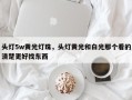 头灯5w黄光灯珠，头灯黄光和白光那个看的清楚更好找东西