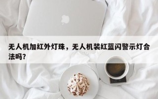 无人机加红外灯珠，无人机装红蓝闪警示灯合法吗？