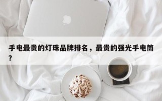 手电最贵的灯珠品牌排名，最贵的强光手电筒？
