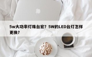5w大功率灯珠台宏？5W的LED台灯怎样更换？