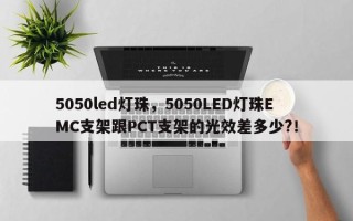 5050led灯珠，5050LED灯珠EMC支架跟PCT支架的光效差多少?！