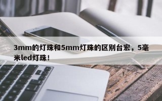 3mm的灯珠和5mm灯珠的区别台宏，5毫米led灯珠！