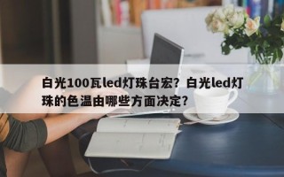 白光100瓦led灯珠台宏？白光led灯珠的色温由哪些方面决定？
