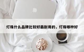 灯珠什么品牌比较好最耐用的，灯珠哪种好