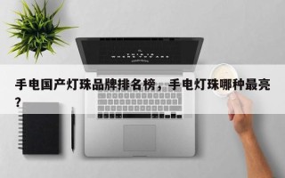 手电国产灯珠品牌排名榜，手电灯珠哪种最亮？
