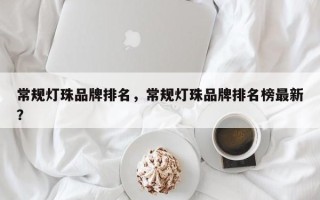 常规灯珠品牌排名，常规灯珠品牌排名榜最新？