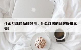 什么灯珠的品牌好用，什么灯珠的品牌好用又亮！