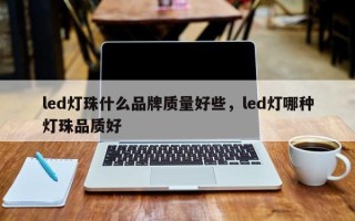 led灯珠什么品牌质量好些，led灯哪种灯珠品质好