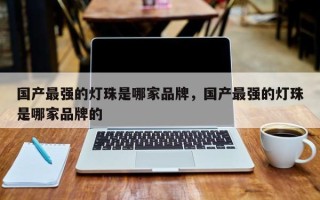 国产最强的灯珠是哪家品牌，国产最强的灯珠是哪家品牌的
