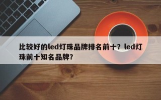 比较好的led灯珠品牌排名前十？led灯珠前十知名品牌？