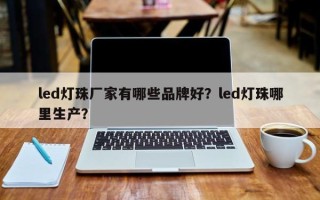 led灯珠厂家有哪些品牌好？led灯珠哪里生产？