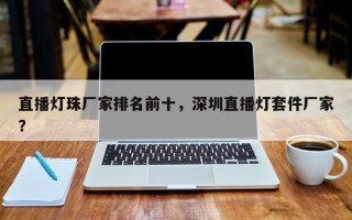 直播灯珠厂家排名前十，深圳直播灯套件厂家？