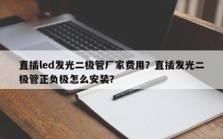 直插led发光二极管厂家费用?直插发光二极管正负极怎么安装? 直插led发光二极管厂家费用?直插发光二极管正负极怎么安装?