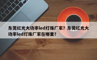 东莞红光大功率led灯珠厂家？东莞红光大功率led灯珠厂家在哪里？