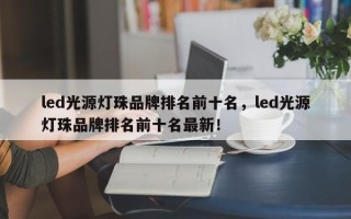 led光源灯珠品牌排名前十名，led光源灯珠品牌排名前十名最新！