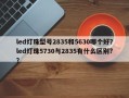 led灯珠型号2835和5630哪个好？led灯珠5730与2835有什么区别?？