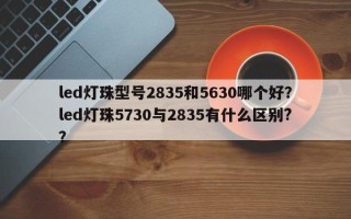 led灯珠型号2835和5630哪个好？led灯珠5730与2835有什么区别?？