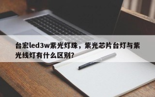 台宏led3w紫光灯珠，紫光芯片台灯与紫光线灯有什么区别？
