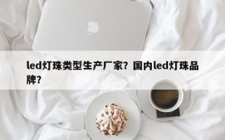 led灯珠类型生产厂家?国内led灯珠品牌? led灯珠类型生产厂家?国内led灯珠品牌?