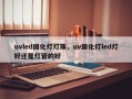 uvled固化灯灯珠，uv固化灯led灯好还是灯管的好