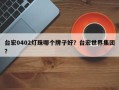 台宏0402灯珠哪个牌子好？台宏世界集团？