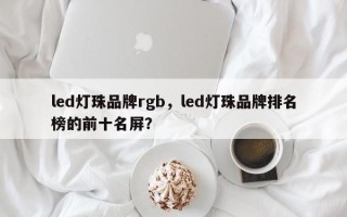 led灯珠品牌rgb，led灯珠品牌排名榜的前十名屏？