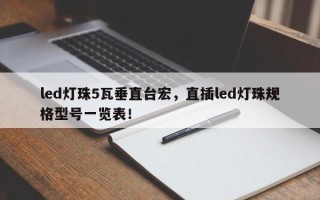led灯珠5瓦垂直台宏，直插led灯珠规格型号一览表！