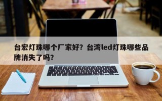 台宏灯珠哪个厂家好？台湾led灯珠哪些品牌消失了吗？