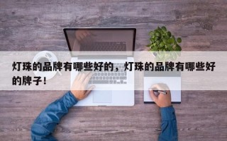 灯珠的品牌有哪些好的，灯珠的品牌有哪些好的牌子！