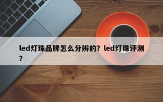 led灯珠品牌怎么分辨的？led灯珠评测？