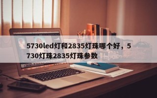 5730led灯和2835灯珠哪个好，5730灯珠2835灯珠参数