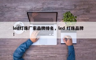 led灯珠厂家品牌排名，led 灯珠品牌！