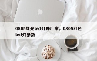 0805红光led灯珠厂家，0805红色led灯参数
