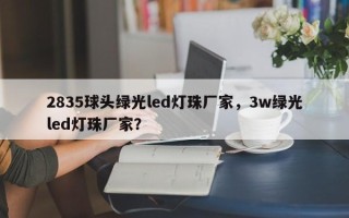 2835球头绿光led灯珠厂家，3w绿光led灯珠厂家？