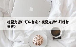 视觉光源f3灯珠台宏？视觉光源f3灯珠台宏亮？