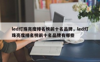 led灯珠亮度排名榜前十名品牌，led灯珠亮度排名榜前十名品牌有哪些