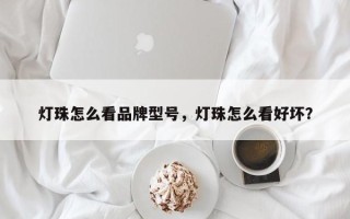 灯珠怎么看品牌型号，灯珠怎么看好坏？