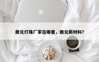 鼎元灯珠厂家在哪里，鼎元新材料？