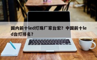 国内前十led灯珠厂家台宏？中国前十led台灯排名？