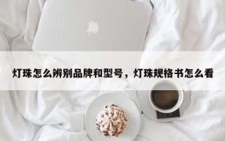 灯珠怎么辨别品牌和型号，灯珠规格书怎么看