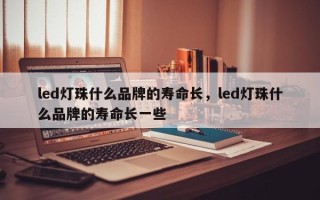 led灯珠什么品牌的寿命长，led灯珠什么品牌的寿命长一些