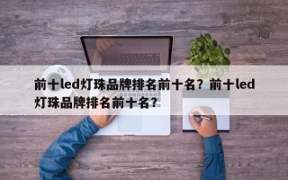 前十led灯珠品牌排名前十名？前十led灯珠品牌排名前十名？