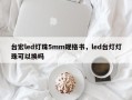 台宏led灯珠5mm规格书，led台灯灯珠可以换吗