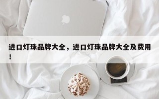 进口灯珠品牌大全，进口灯珠品牌大全及费用！