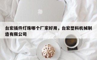 台宏插件灯珠哪个厂家好用,台宏塑料机械制造有限公司 台宏插件灯珠哪个厂家好用,台宏塑料机械制造有限公司