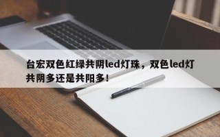 台宏双色红绿共阴led灯珠，双色led灯共阴多还是共阳多！