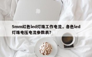5mm红色led灯珠工作电流，各色led灯珠电压电流参数表？