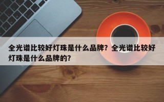 全光谱比较好灯珠是什么品牌？全光谱比较好灯珠是什么品牌的？
