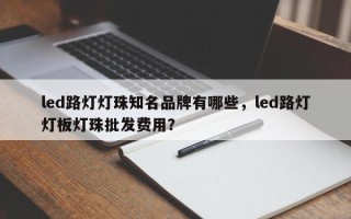 led路灯灯珠知名品牌有哪些，led路灯灯板灯珠批发费用？