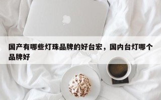 国产有哪些灯珠品牌的好台宏，国内台灯哪个品牌好